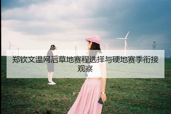 郑钦文温网后草地赛程选择与硬地赛季衔接观察