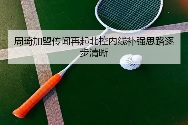 周琦加盟传闻再起北控内线补强思路逐步清晰