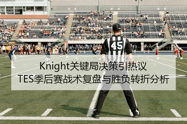 Knight关键局决策引热议 TES季后赛战术复盘与胜负转折分析